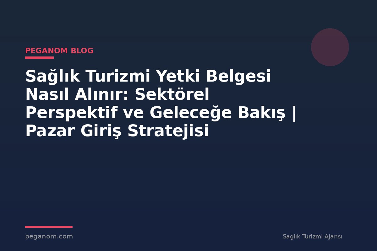 Sağlık Turizmi Yetki Belgesi Nasıl Alınır: Sektörel Perspektif ve Geleceğe Bakış | Pazar Giriş Stratejisi