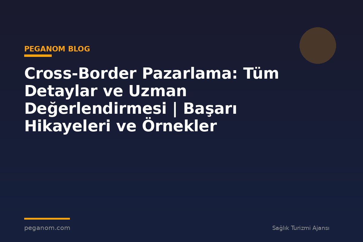 Cross-Border Pazarlama: Tüm Detaylar ve Uzman Değerlendirmesi | Başarı Hikayeleri ve Örnekler