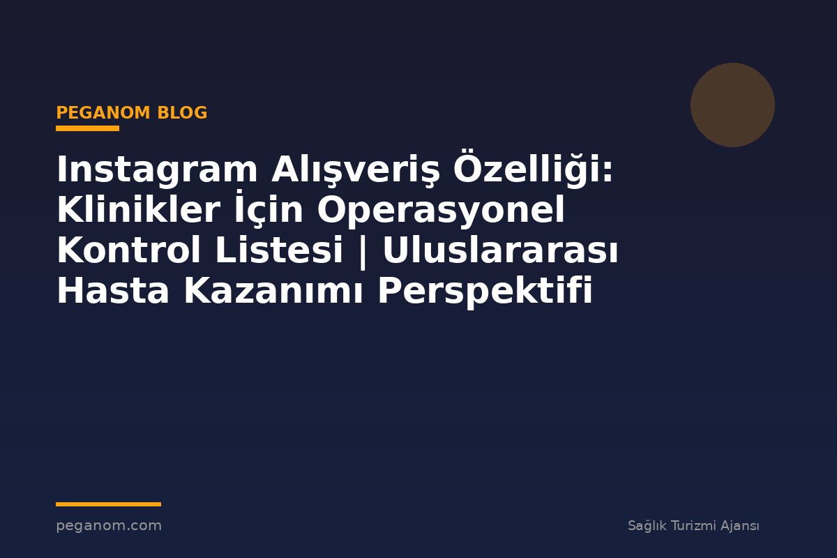 Instagram Alışveriş Özelliği: Klinikler İçin Operasyonel Kontrol Listesi | Uluslararası Hasta Kazanımı Perspektifi
