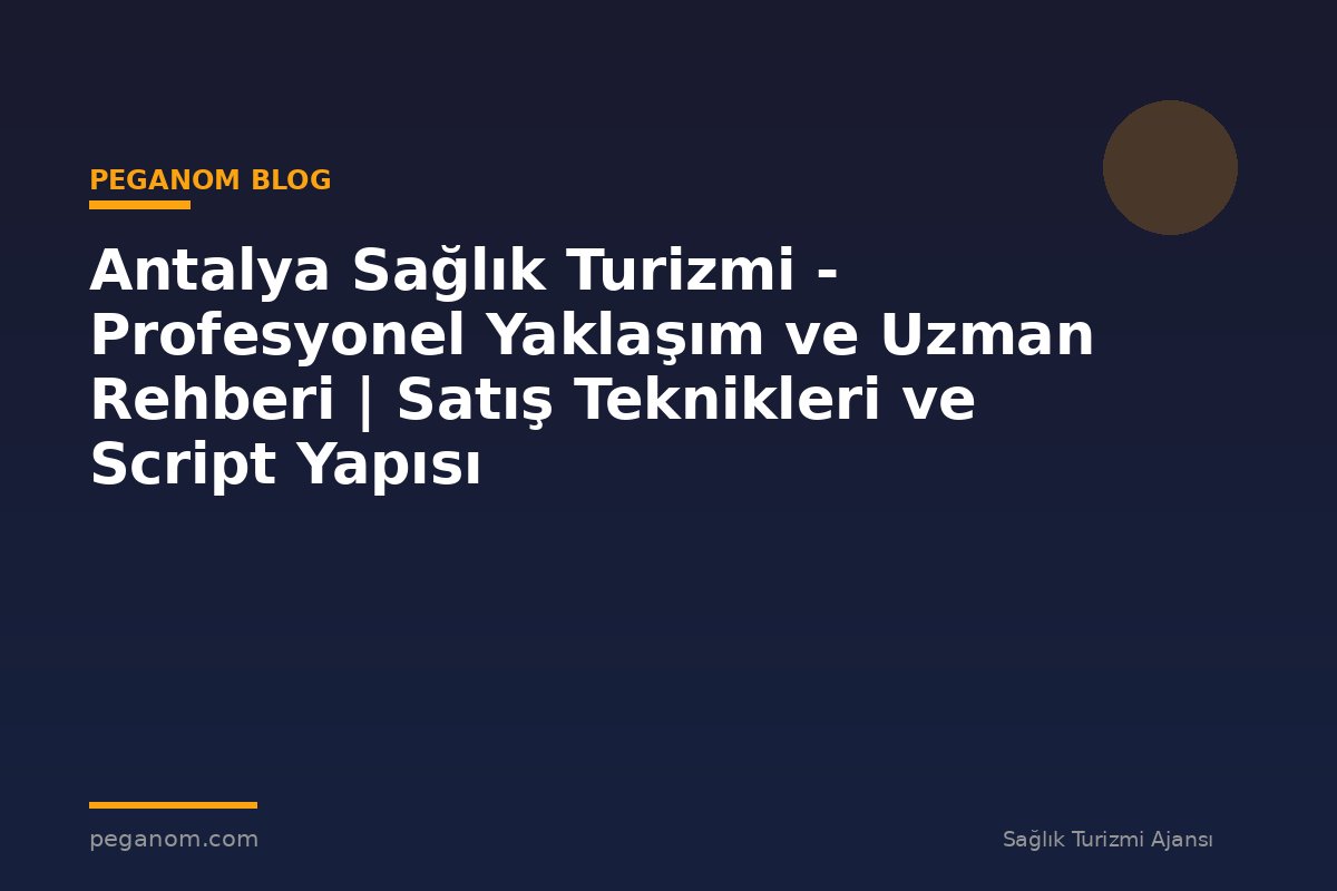 Antalya Sağlık Turizmi - Profesyonel Yaklaşım ve Uzman Rehberi | Satış Teknikleri ve Script Yapısı