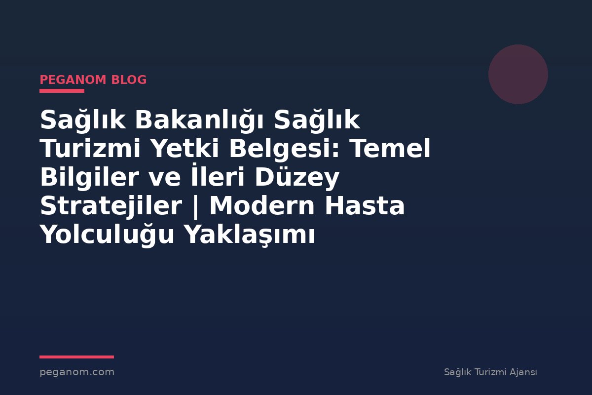 Sağlık Bakanlığı Sağlık Turizmi Yetki Belgesi: Temel Bilgiler ve İleri Düzey Stratejiler | Modern Hasta Yolculuğu Yaklaşımı