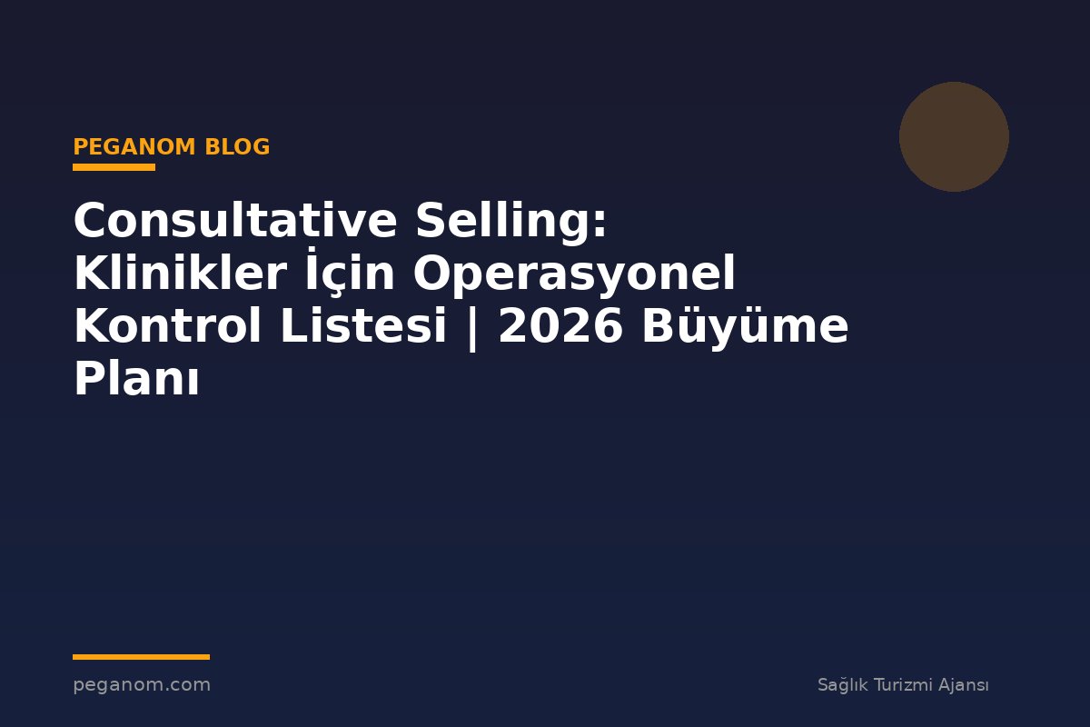 Consultative Selling: Klinikler İçin Operasyonel Kontrol Listesi | 2026 Büyüme Planı