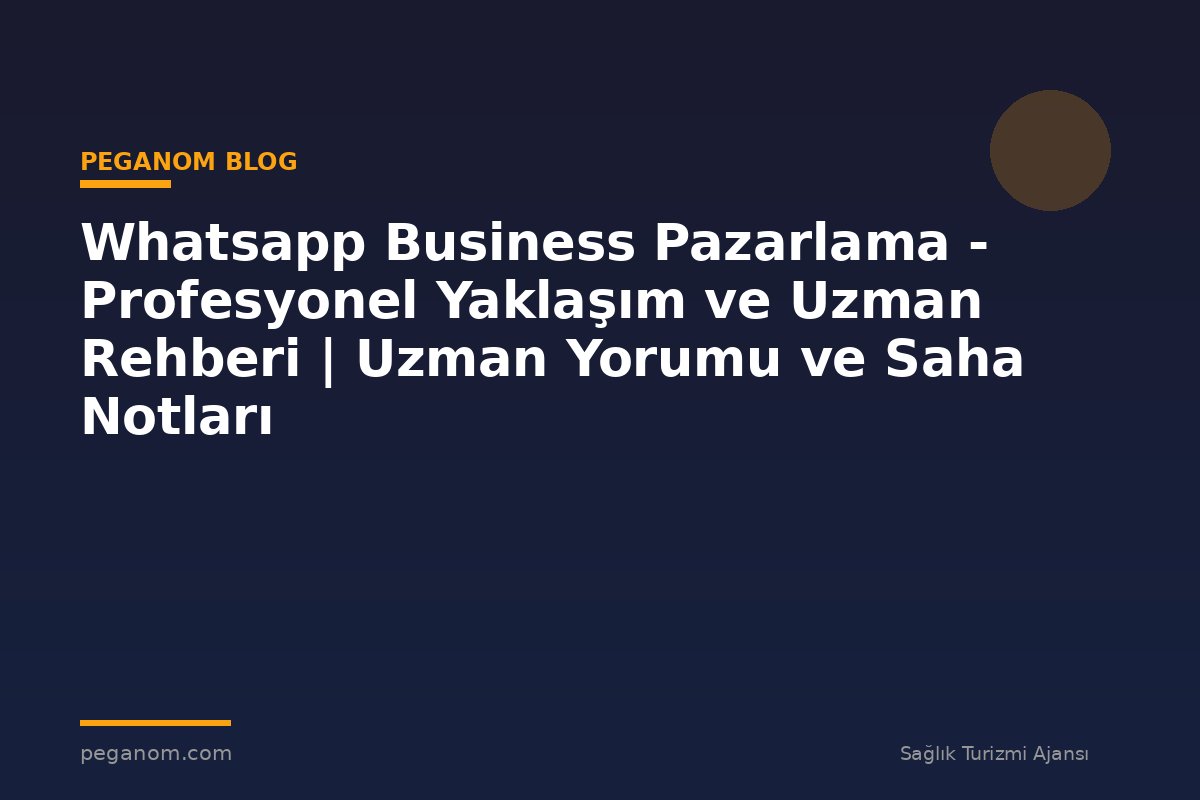 Whatsapp Business Pazarlama - Profesyonel Yaklaşım ve Uzman Rehberi | Uzman Yorumu ve Saha Notları