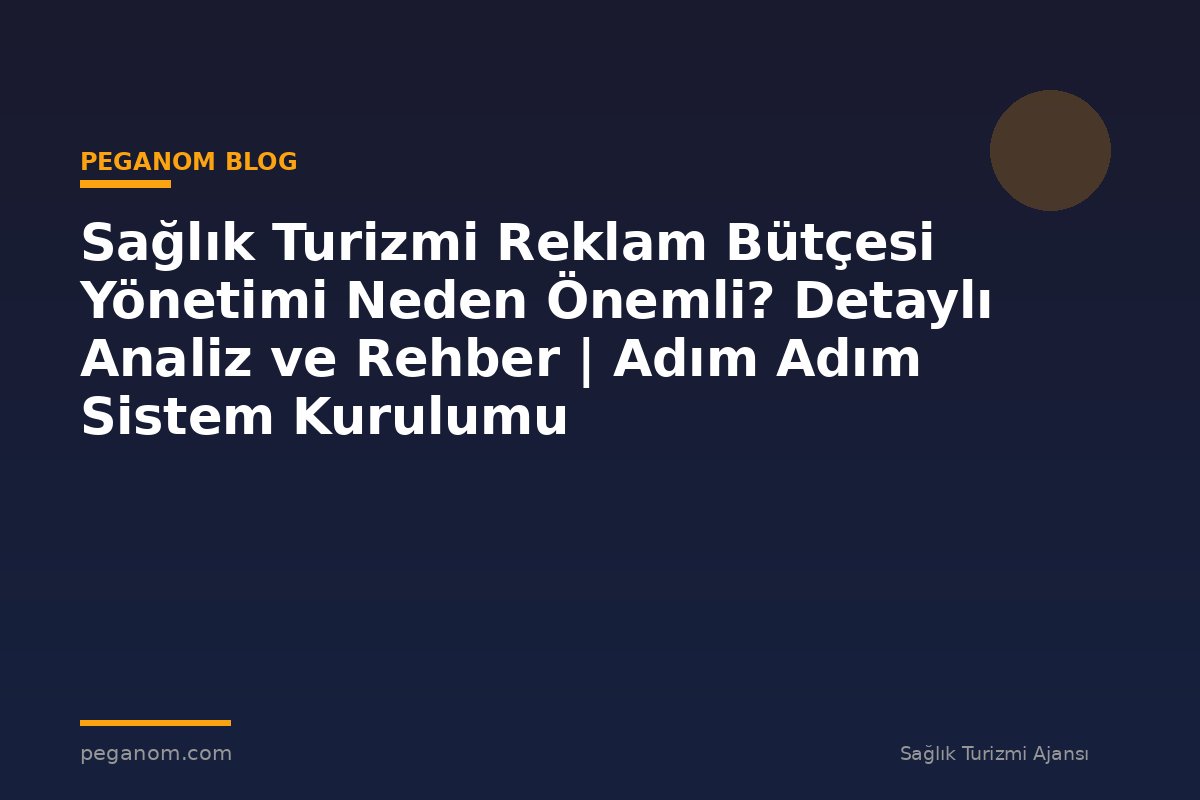 Sağlık Turizmi Reklam Bütçesi Yönetimi Neden Önemli? Detaylı Analiz ve Rehber | Adım Adım Sistem Kurulumu