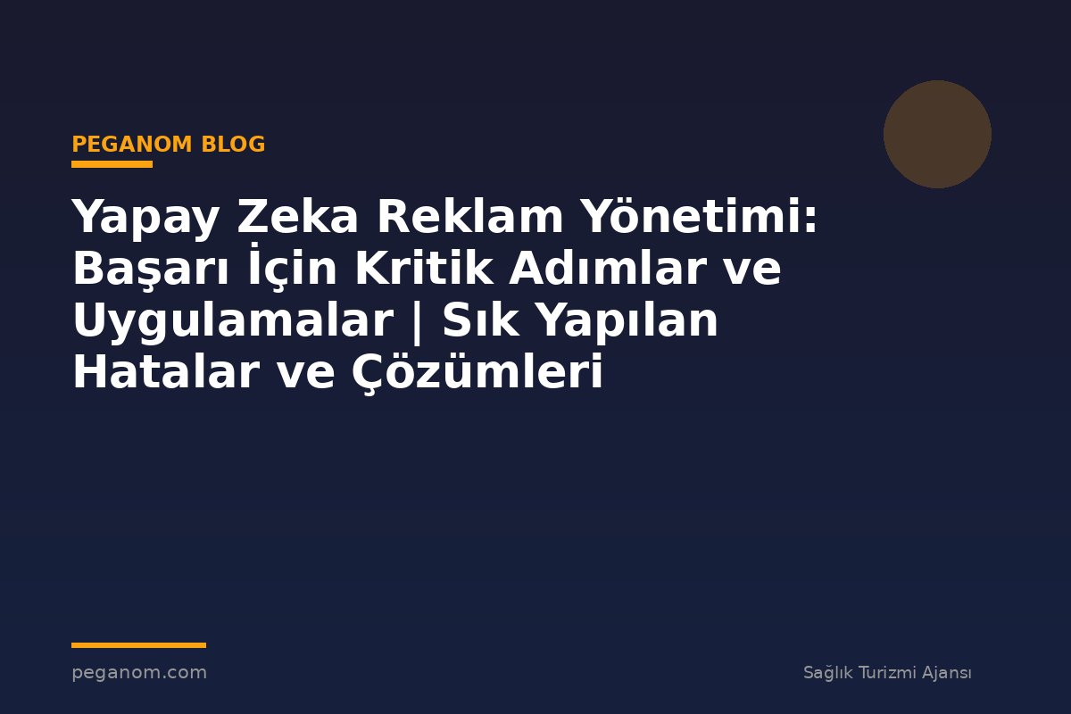 Yapay Zeka Reklam Yönetimi: Başarı İçin Kritik Adımlar ve Uygulamalar | Sık Yapılan Hatalar ve Çözümleri