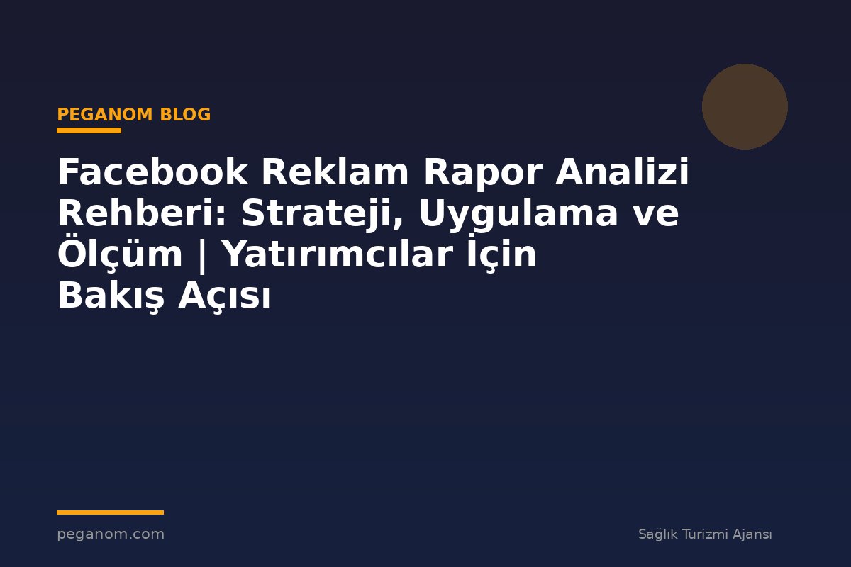 Facebook Reklam Rapor Analizi Rehberi: Strateji, Uygulama ve Ölçüm | Yatırımcılar İçin Bakış Açısı