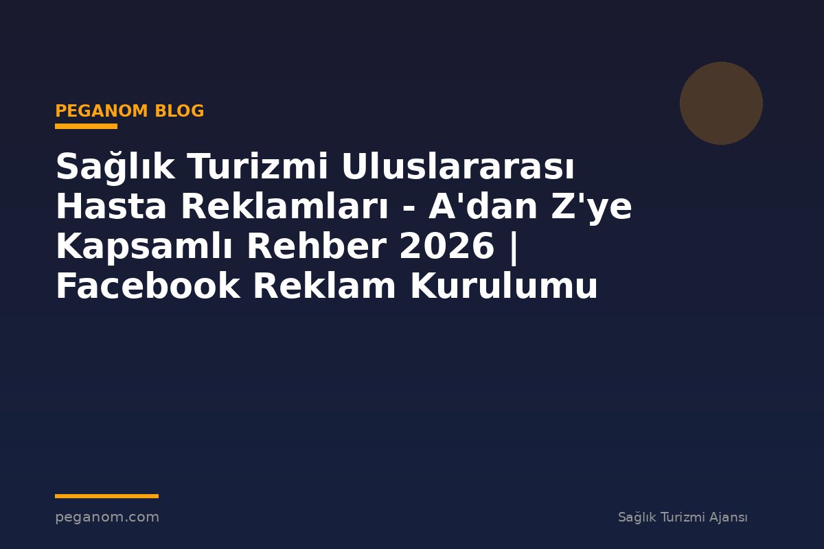 Sağlık Turizmi Uluslararası Hasta Reklamları - A'dan Z'ye Kapsamlı Rehber 2026 | Facebook Reklam Kurulumu