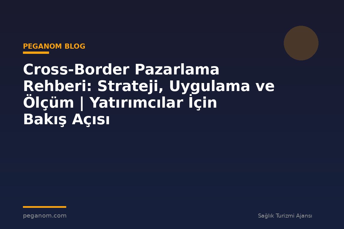 Cross-Border Pazarlama Rehberi: Strateji, Uygulama ve Ölçüm | Yatırımcılar İçin Bakış Açısı