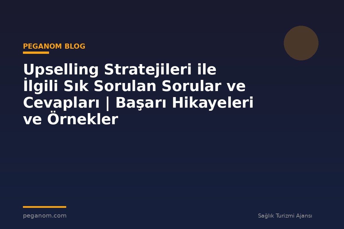 Upselling Stratejileri ile İlgili Sık Sorulan Sorular ve Cevapları | Başarı Hikayeleri ve Örnekler