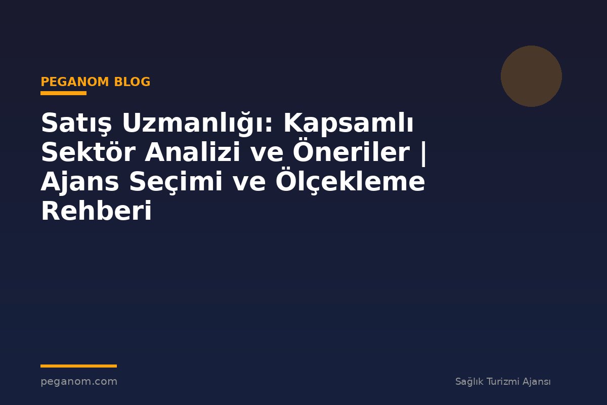 Satış Uzmanlığı: Kapsamlı Sektör Analizi ve Öneriler | Ajans Seçimi ve Ölçekleme Rehberi
