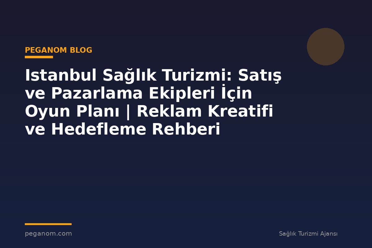 Istanbul Sağlık Turizmi: Satış ve Pazarlama Ekipleri İçin Oyun Planı | Reklam Kreatifi ve Hedefleme Rehberi