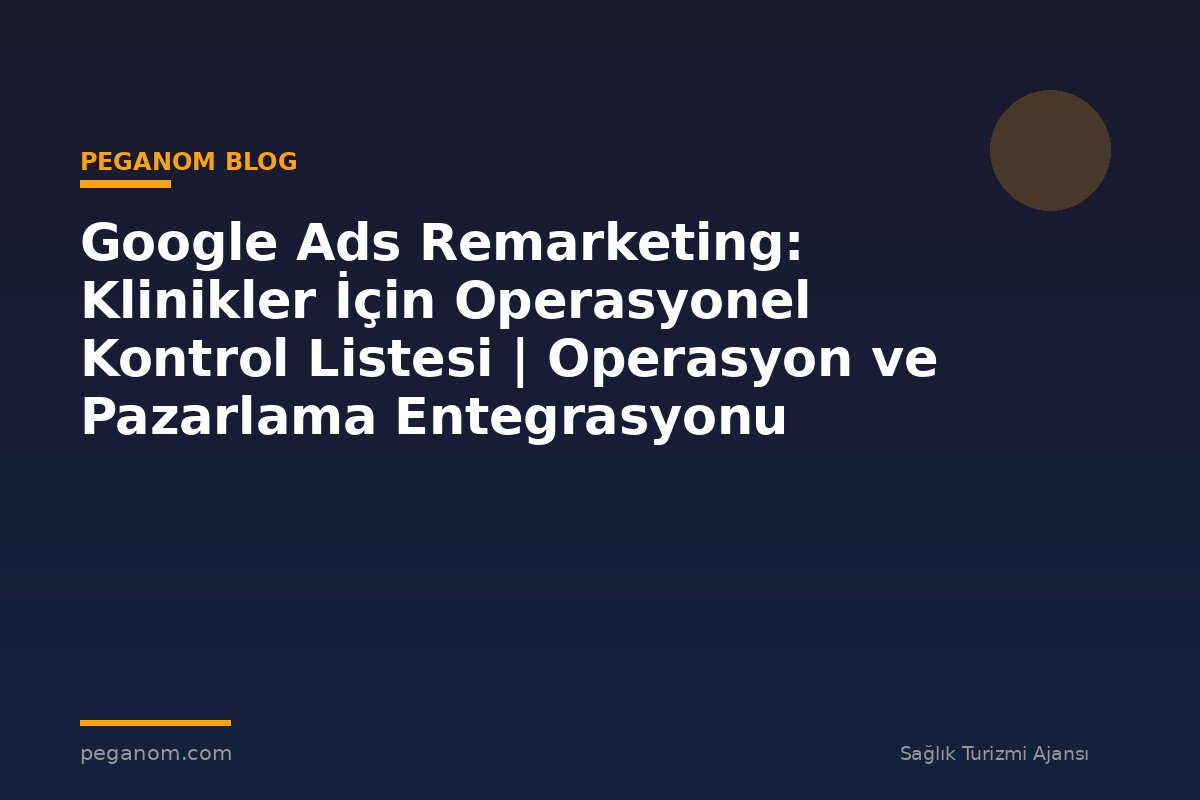 Google Ads Remarketing: Klinikler İçin Operasyonel Kontrol Listesi | Operasyon ve Pazarlama Entegrasyonu