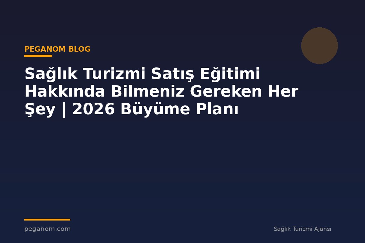 Sağlık Turizmi Satış Eğitimi Hakkında Bilmeniz Gereken Her Şey | 2026 Büyüme Planı