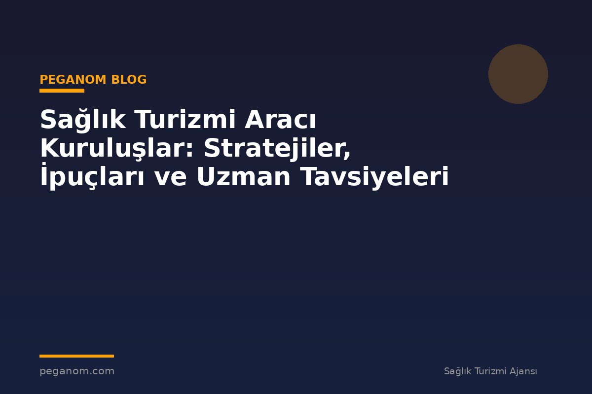 Sağlık Turizmi Aracı Kuruluşlar: Stratejiler, İpuçları ve Uzman Tavsiyeleri
