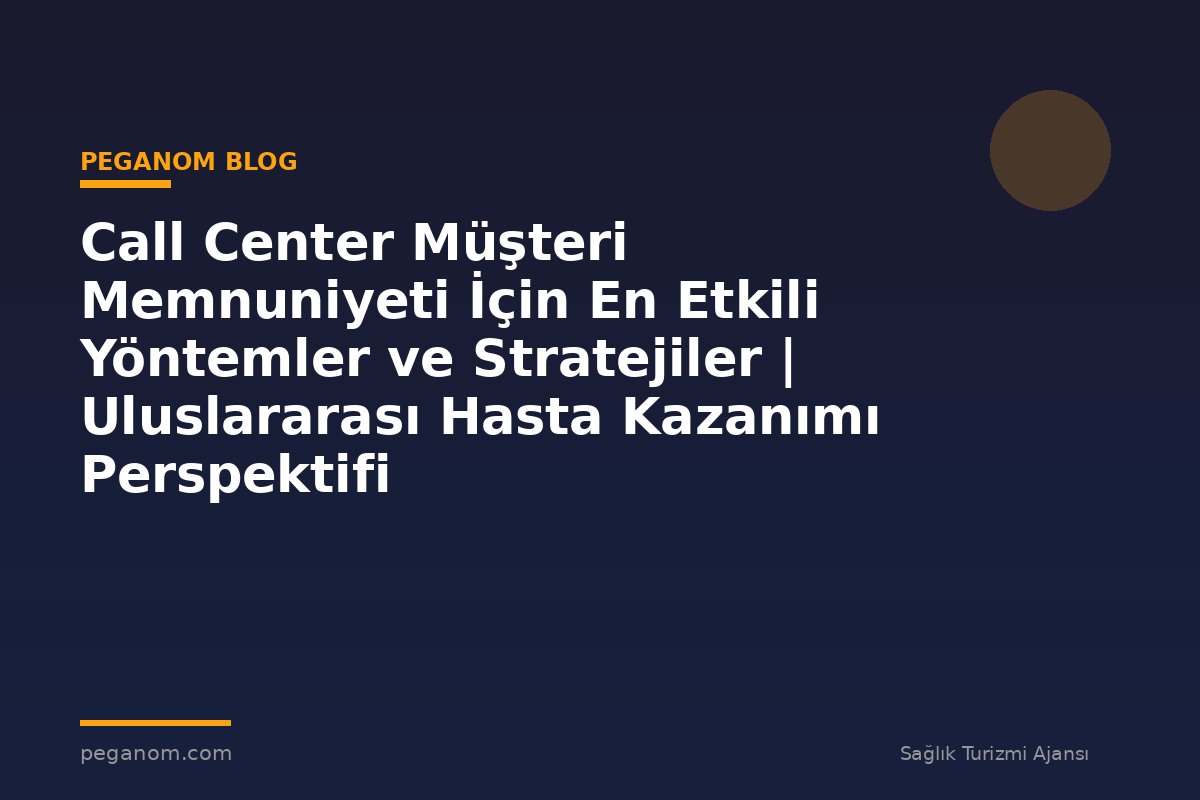 Call Center Müşteri Memnuniyeti İçin En Etkili Yöntemler ve Stratejiler | Uluslararası Hasta Kazanımı Perspektifi