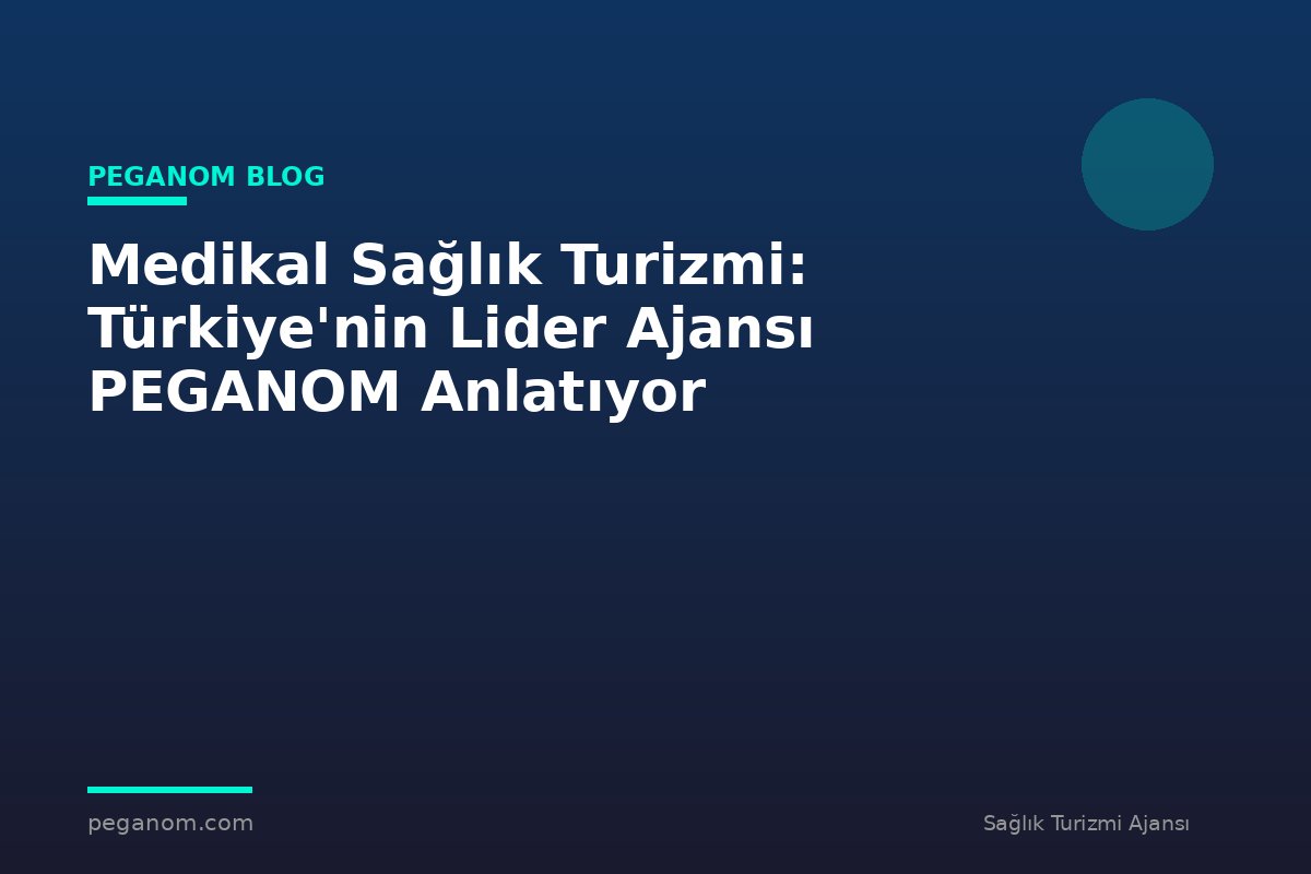 Medikal Sağlık Turizmi: Türkiye'nin Lider Ajansı PEGANOM Anlatıyor