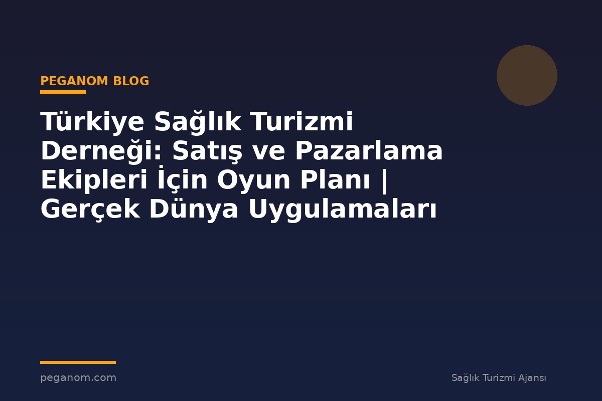 Türkiye Sağlık Turizmi Derneği: Satış ve Pazarlama Ekipleri İçin Oyun Planı | Gerçek Dünya Uygulamaları