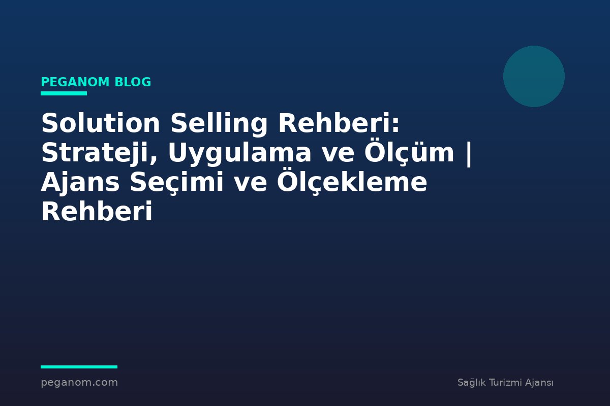 Solution Selling Rehberi: Strateji, Uygulama ve Ölçüm | Ajans Seçimi ve Ölçekleme Rehberi