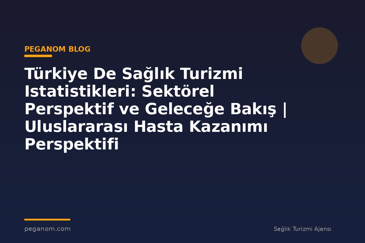 Türkiye De Sağlık Turizmi Istatistikleri: Sektörel Perspektif ve Geleceğe Bakış | Uluslararası Hasta Kazanımı Perspektifi