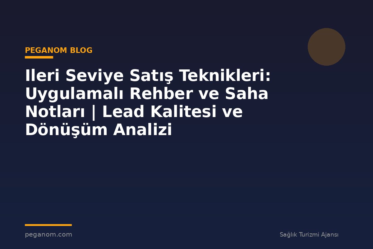 Ileri Seviye Satış Teknikleri: Uygulamalı Rehber ve Saha Notları | Lead Kalitesi ve Dönüşüm Analizi