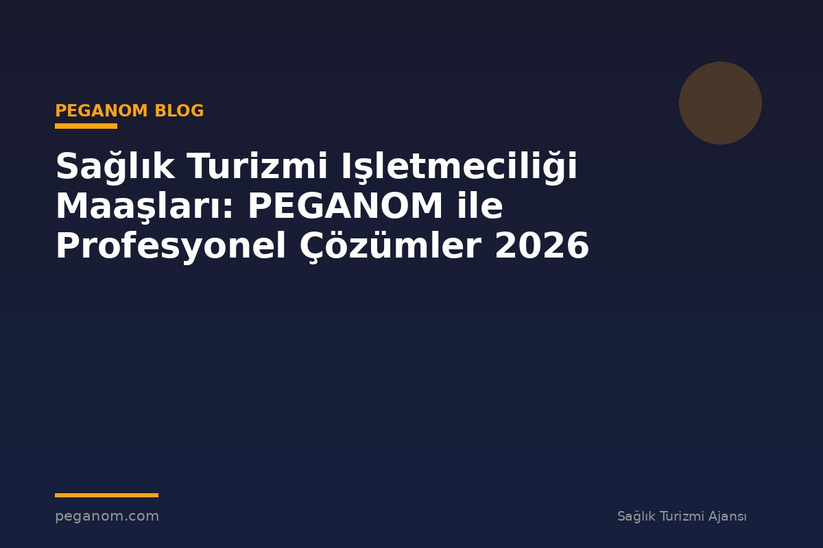 Sağlık Turizmi Işletmeciliği Maaşları: PEGANOM ile Profesyonel Çözümler 2026