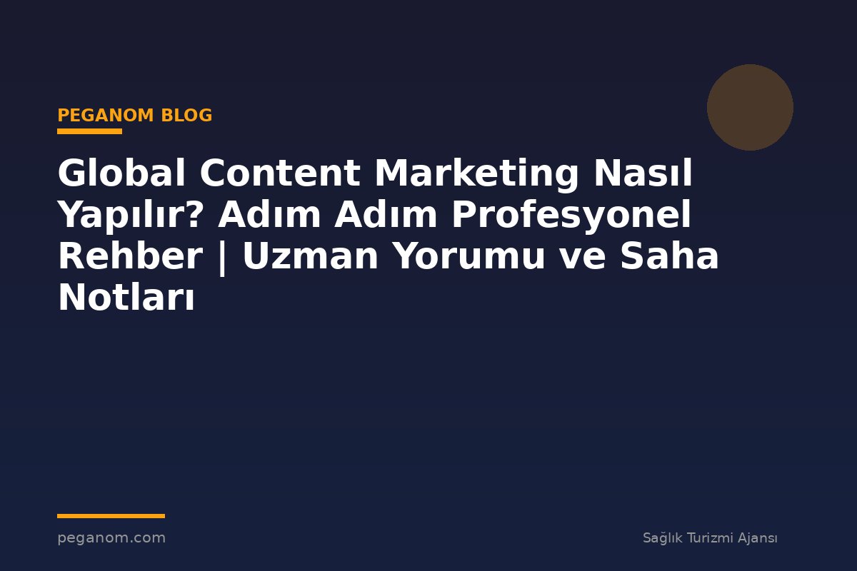 Global Content Marketing Nasıl Yapılır? Adım Adım Profesyonel Rehber | Uzman Yorumu ve Saha Notları