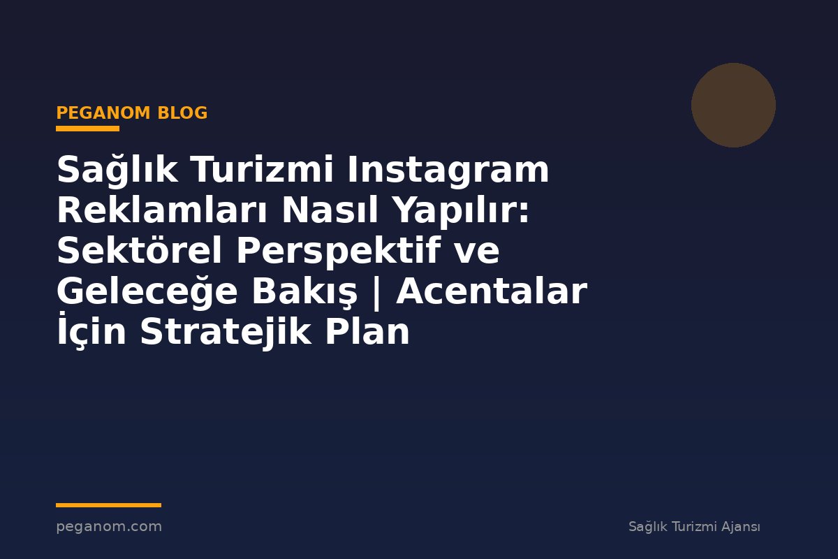 Sağlık Turizmi Instagram Reklamları Nasıl Yapılır: Sektörel Perspektif ve Geleceğe Bakış | Acentalar İçin Stratejik Plan