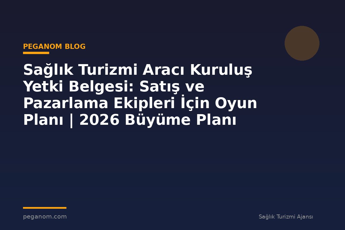 Sağlık Turizmi Aracı Kuruluş Yetki Belgesi: Satış ve Pazarlama Ekipleri İçin Oyun Planı | 2026 Büyüme Planı