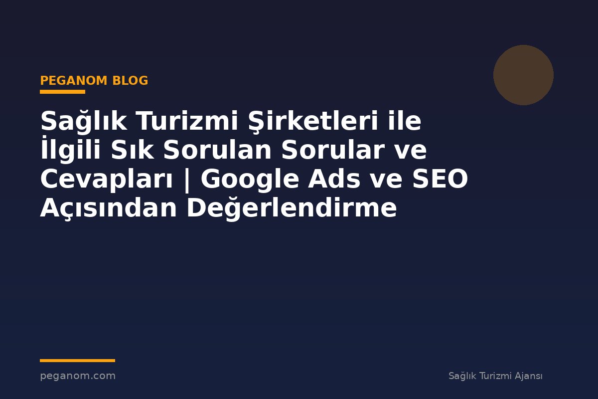 Sağlık Turizmi Şirketleri ile İlgili Sık Sorulan Sorular ve Cevapları | Google Ads ve SEO Açısından Değerlendirme