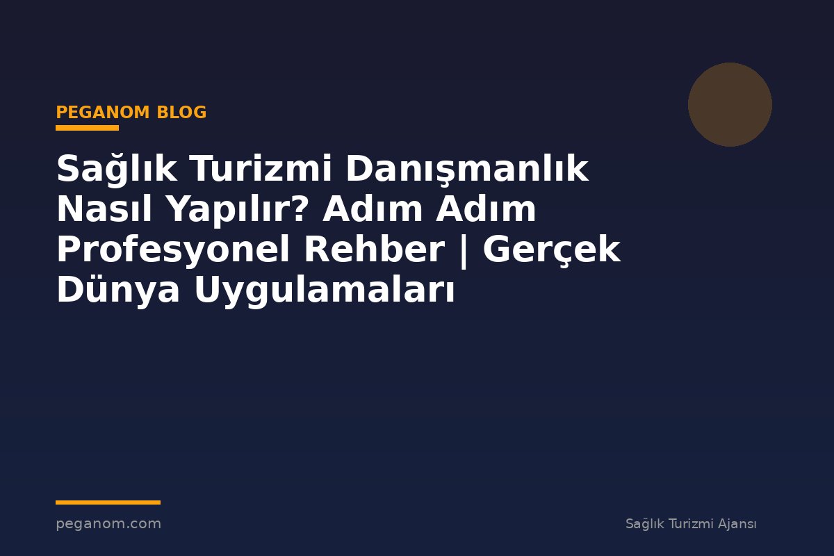 Sağlık Turizmi Danışmanlık Nasıl Yapılır? Adım Adım Profesyonel Rehber | Gerçek Dünya Uygulamaları