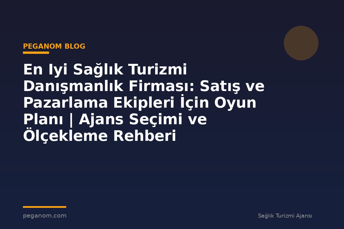 En Iyi Sağlık Turizmi Danışmanlık Firması: Satış ve Pazarlama Ekipleri İçin Oyun Planı | Ajans Seçimi ve Ölçekleme Rehberi