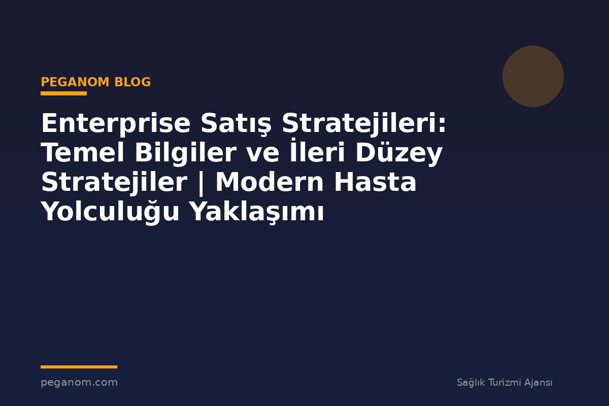 Enterprise Satış Stratejileri: Temel Bilgiler ve İleri Düzey Stratejiler | Modern Hasta Yolculuğu Yaklaşımı