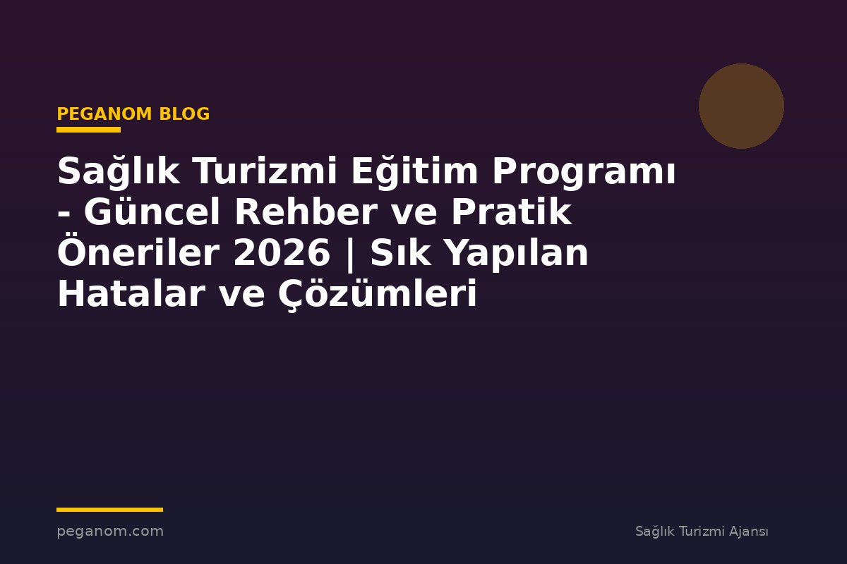Sağlık Turizmi Eğitim Programı - Güncel Rehber ve Pratik Öneriler 2026 | Sık Yapılan Hatalar ve Çözümleri