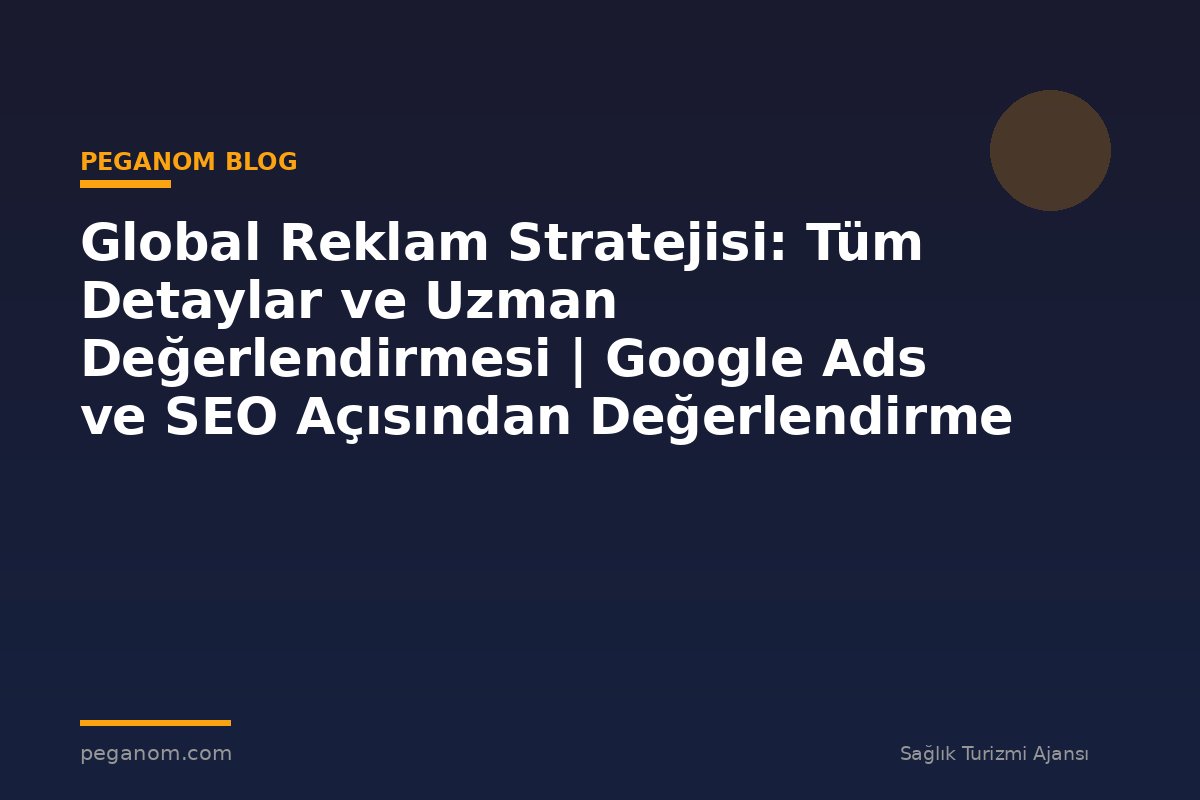 Global Reklam Stratejisi: Tüm Detaylar ve Uzman Değerlendirmesi | Google Ads ve SEO Açısından Değerlendirme
