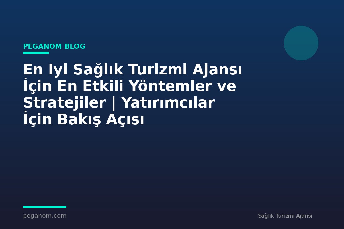 En Iyi Sağlık Turizmi Ajansı İçin En Etkili Yöntemler ve Stratejiler | Yatırımcılar İçin Bakış Açısı
