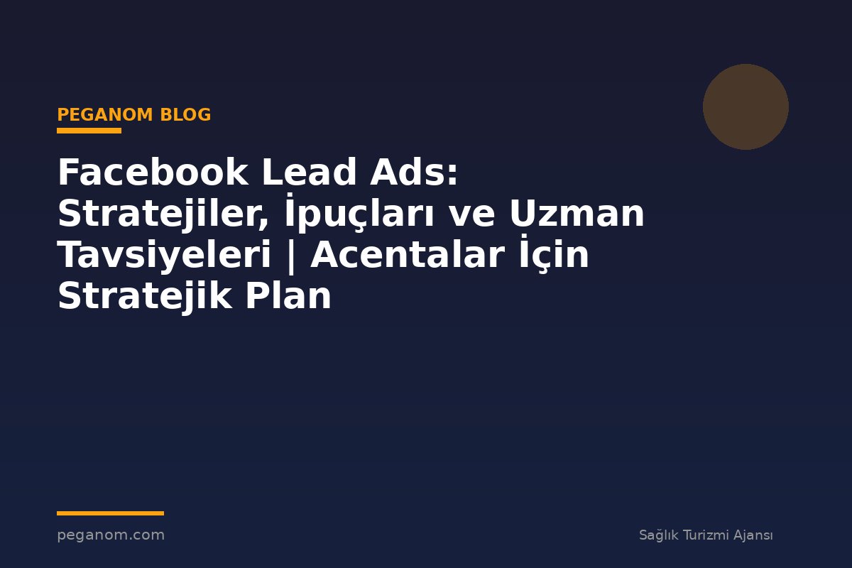 Facebook Lead Ads: Stratejiler, İpuçları ve Uzman Tavsiyeleri | Acentalar İçin Stratejik Plan