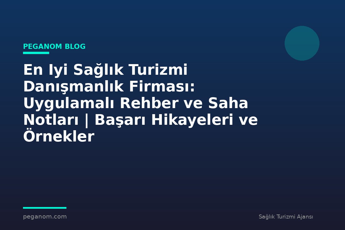 En Iyi Sağlık Turizmi Danışmanlık Firması: Uygulamalı Rehber ve Saha Notları | Başarı Hikayeleri ve Örnekler