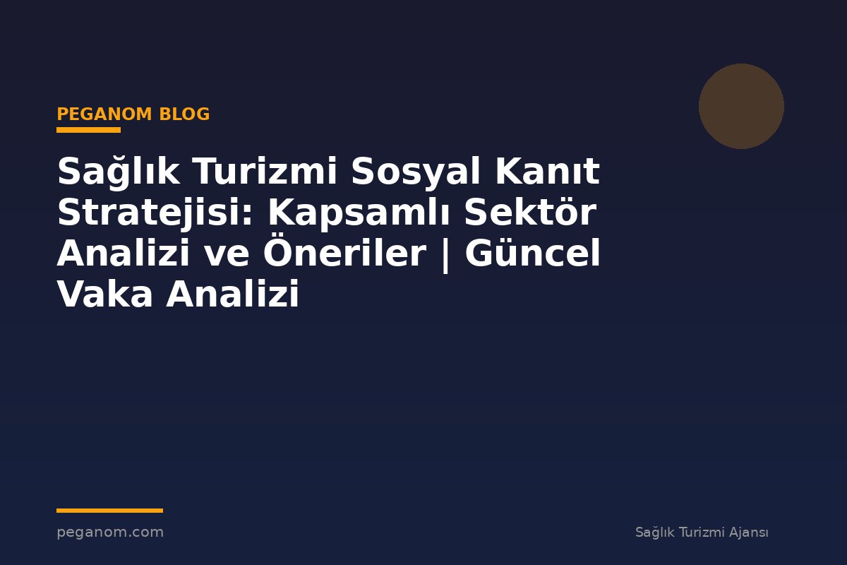 Sağlık Turizmi Sosyal Kanıt Stratejisi: Kapsamlı Sektör Analizi ve Öneriler | Güncel Vaka Analizi