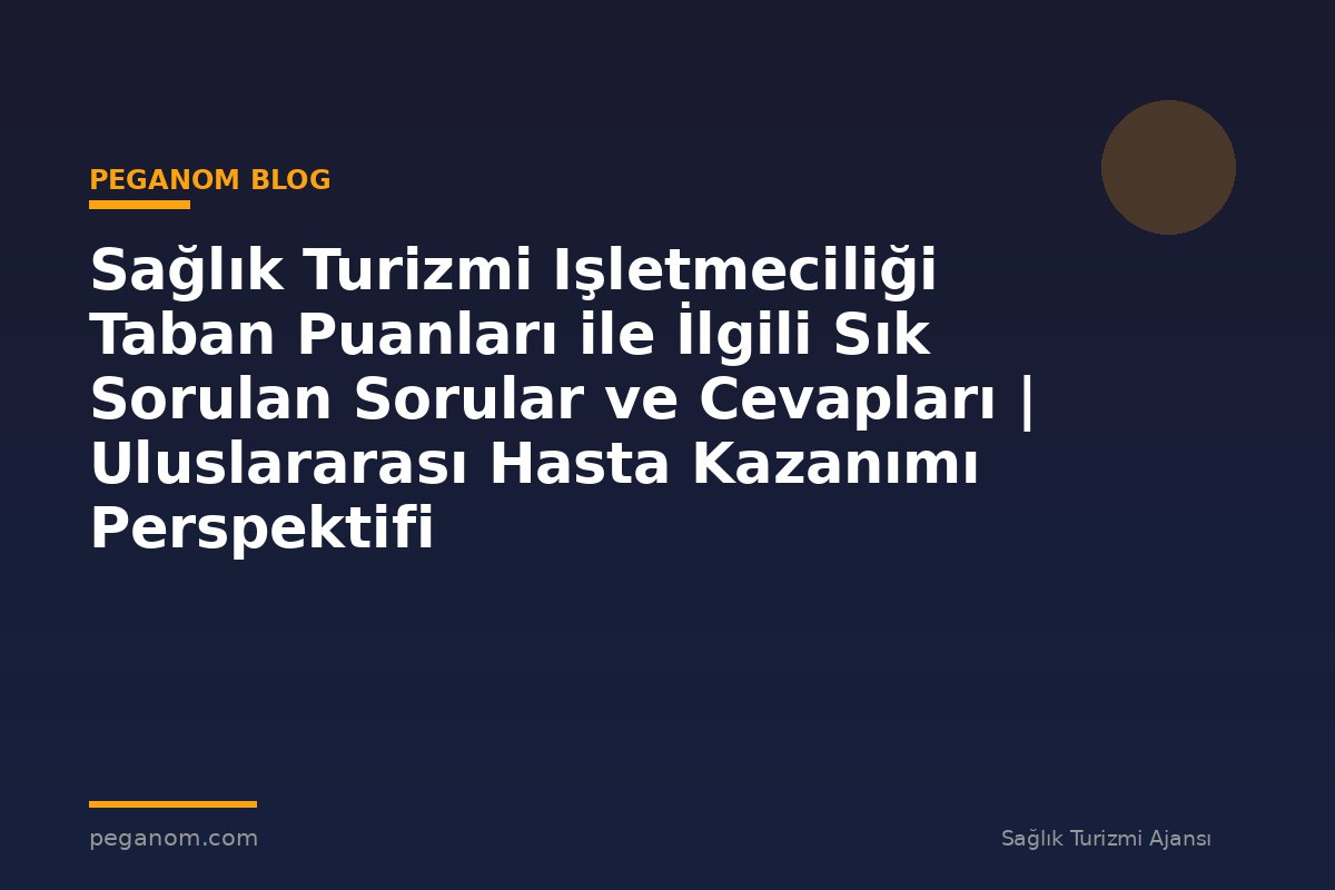 Sağlık Turizmi Işletmeciliği Taban Puanları ile İlgili Sık Sorulan Sorular ve Cevapları | Uluslararası Hasta Kazanımı Perspektifi
