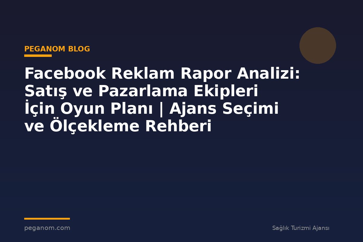 Facebook Reklam Rapor Analizi: Satış ve Pazarlama Ekipleri İçin Oyun Planı | Ajans Seçimi ve Ölçekleme Rehberi