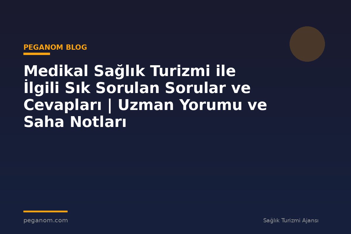 Medikal Sağlık Turizmi ile İlgili Sık Sorulan Sorular ve Cevapları | Uzman Yorumu ve Saha Notları