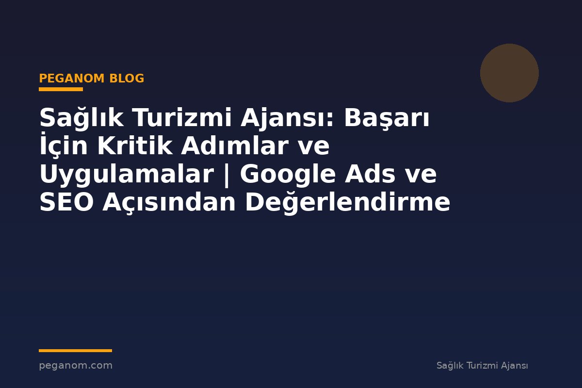Sağlık Turizmi Ajansı: Başarı İçin Kritik Adımlar ve Uygulamalar | Google Ads ve SEO Açısından Değerlendirme