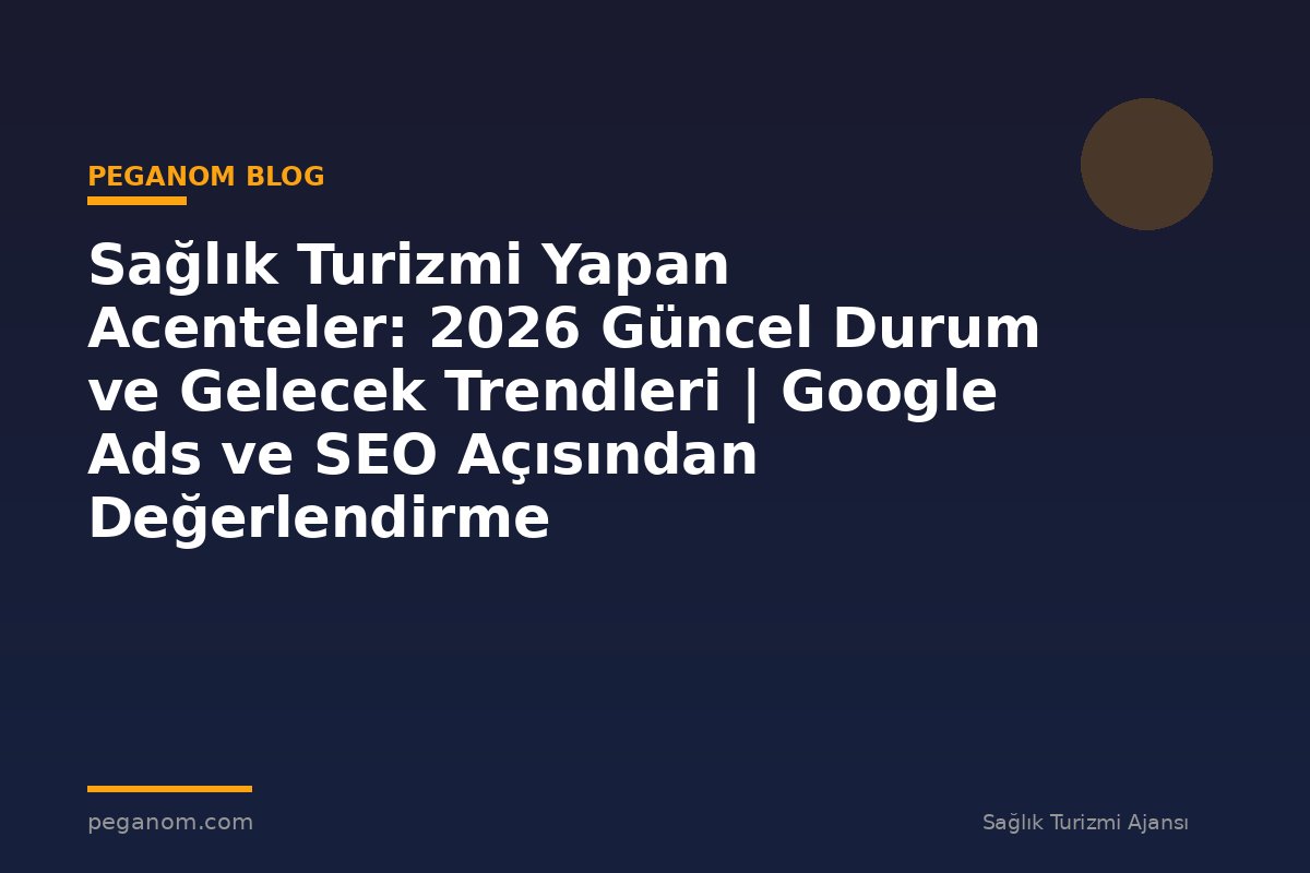 Sağlık Turizmi Yapan Acenteler: 2026 Güncel Durum ve Gelecek Trendleri | Google Ads ve SEO Açısından Değerlendirme