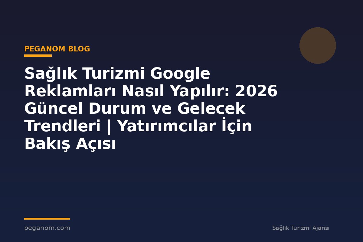 Sağlık Turizmi Google Reklamları Nasıl Yapılır: 2026 Güncel Durum ve Gelecek Trendleri | Yatırımcılar İçin Bakış Açısı