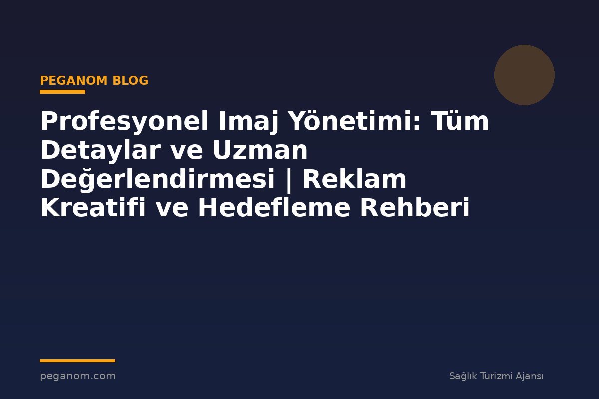 Profesyonel Imaj Yönetimi: Tüm Detaylar ve Uzman Değerlendirmesi | Reklam Kreatifi ve Hedefleme Rehberi