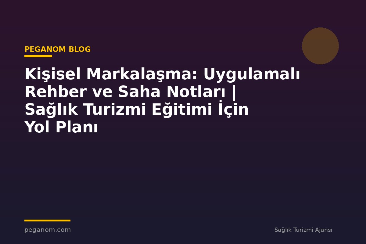 Kişisel Markalaşma: Uygulamalı Rehber ve Saha Notları | Sağlık Turizmi Eğitimi İçin Yol Planı