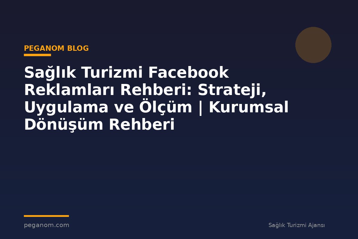 Sağlık Turizmi Facebook Reklamları Rehberi: Strateji, Uygulama ve Ölçüm | Kurumsal Dönüşüm Rehberi