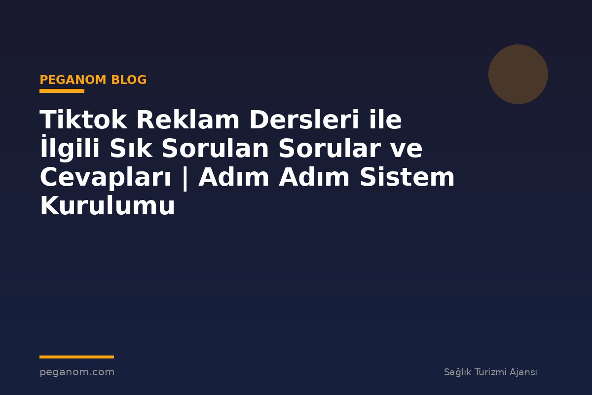 Tiktok Reklam Dersleri ile İlgili Sık Sorulan Sorular ve Cevapları | Adım Adım Sistem Kurulumu