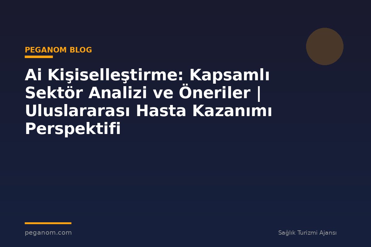 Ai Kişiselleştirme: Kapsamlı Sektör Analizi ve Öneriler | Uluslararası Hasta Kazanımı Perspektifi