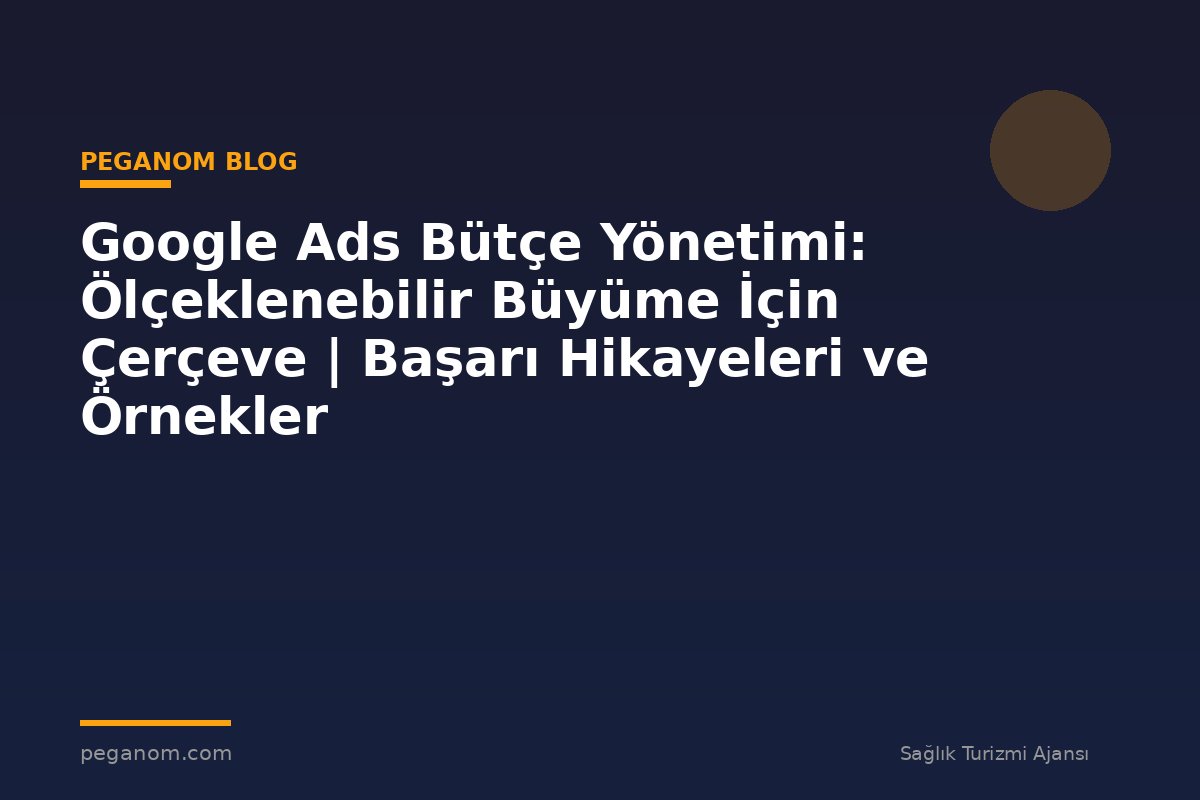 Google Ads Bütçe Yönetimi: Ölçeklenebilir Büyüme İçin Çerçeve | Başarı Hikayeleri ve Örnekler